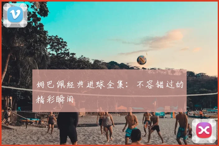 姆巴佩经典进球全集：不容错过的精彩瞬间