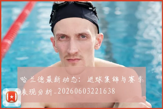 哈兰德最新动态：进球集锦与赛季表现分析_20260603221638