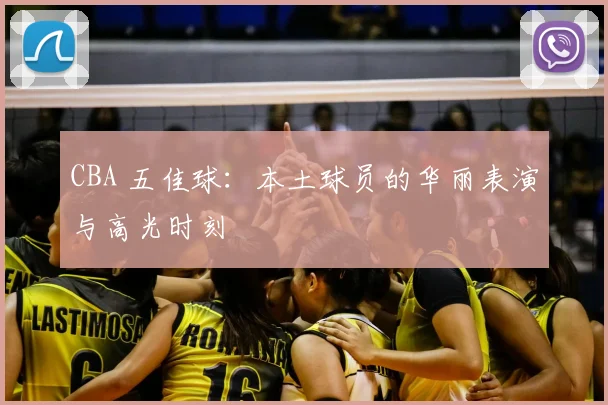 CBA 五佳球:本土球员的华丽表演与高光时刻