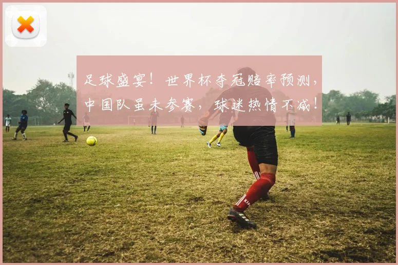 足球盛宴！世界杯夺冠赔率预测，中国队虽未参赛，球迷热情不减！