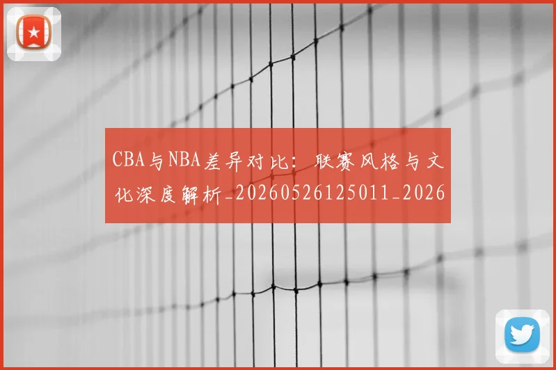 CBA与NBA差异对比：联赛风格与文化深度解析_20260526125011_20260606165130