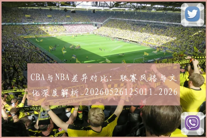 CBA与NBA差异对比：联赛风格与文化深度解析_20260526125011_20260606165130