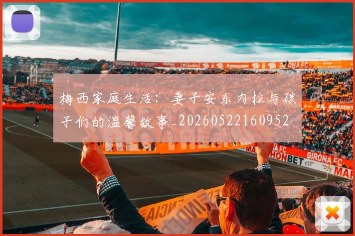 梅西家庭生活:妻子安东内拉与孩子们的温馨故事_20260522160952