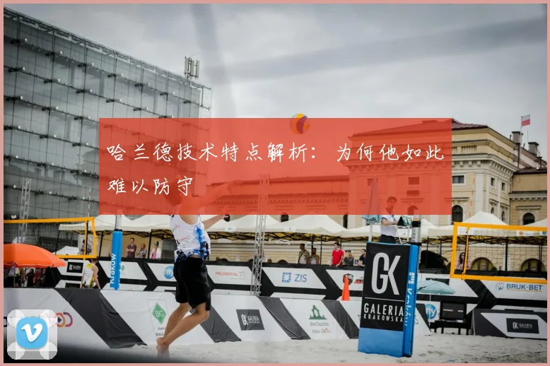 哈兰德技术特点解析：为何他如此难以防守
