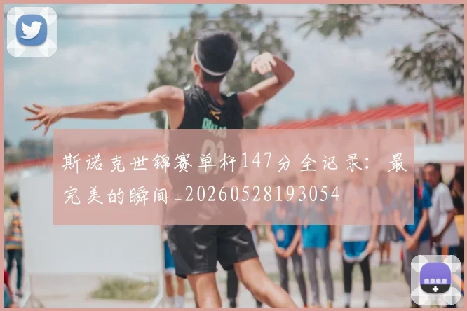斯诺克世锦赛单杆147分全记录：最完美的瞬间_20260528193054