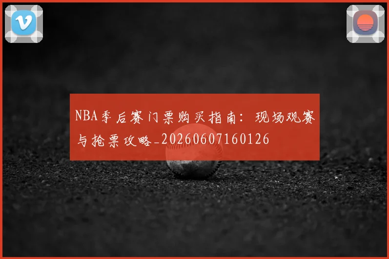 NBA季后赛门票购买指南：现场观赛与抢票攻略_20260607160126