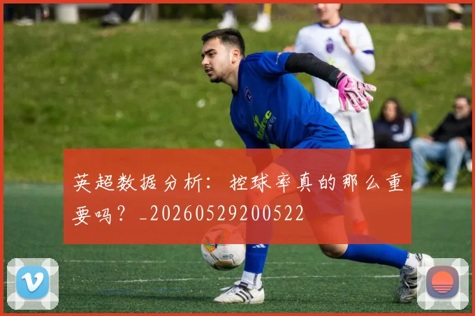 英超数据分析：控球率真的那么重要吗？_20260529200522