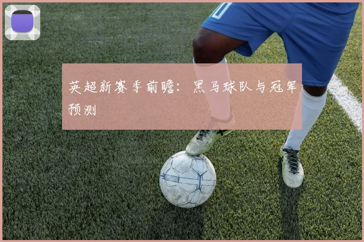 英超新赛季前瞻：黑马球队与冠军预测