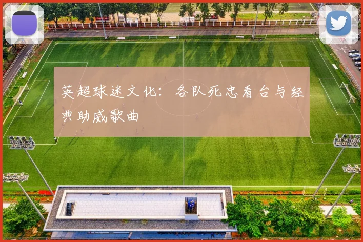 英超球迷文化：各队死忠看台与经典助威歌曲