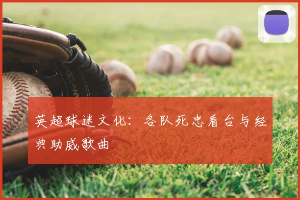 英超球迷文化：各队死忠看台与经典助威歌曲