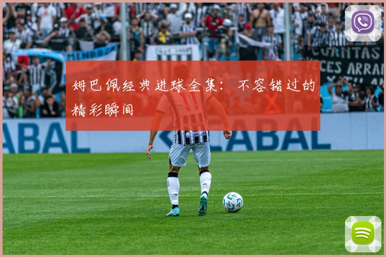 姆巴佩经典进球全集：不容错过的精彩瞬间