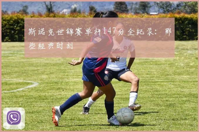 斯诺克世锦赛单杆147分全纪录：那些经典时刻
