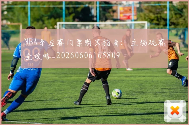 NBA季后赛门票购买指南：主场观赛全攻略_20260606165809